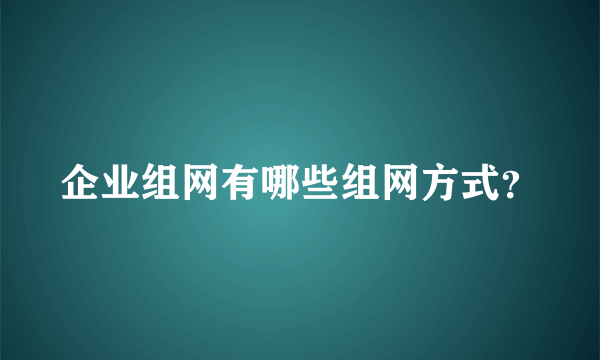 企业组网有哪些组网方式？