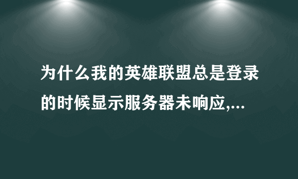 为什么我的英雄联盟总是登录的时候显示服务器未响应,您可能遇到一个网络问题,穿越火线也登陆不上去