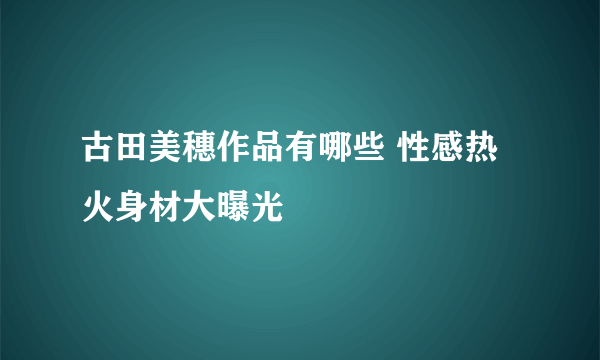 古田美穗作品有哪些 性感热火身材大曝光