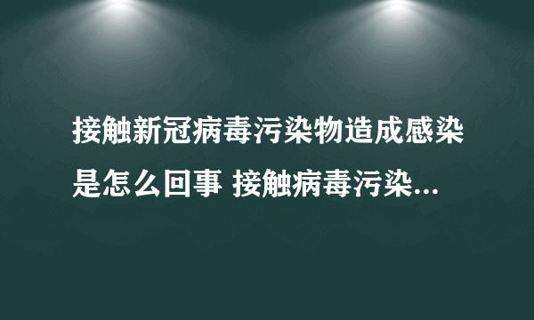 接触新冠病毒污染物造成感染是怎么回事 接触病毒污染物会感染吗