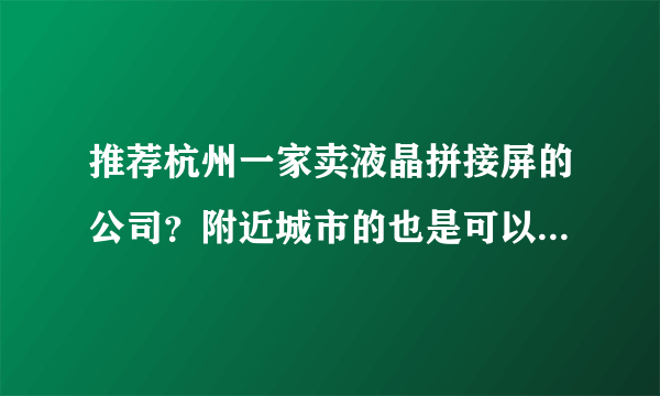 推荐杭州一家卖液晶拼接屏的公司？附近城市的也是可以的啊！谢谢了啊