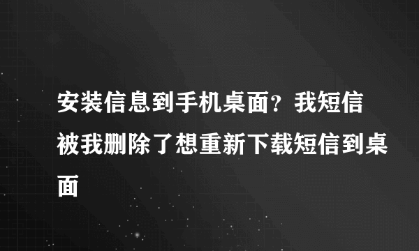 安装信息到手机桌面？我短信被我删除了想重新下载短信到桌面