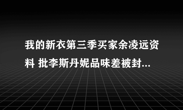 我的新衣第三季买家余凌远资料 批李斯丹妮品味差被封丝袜男_飞外网