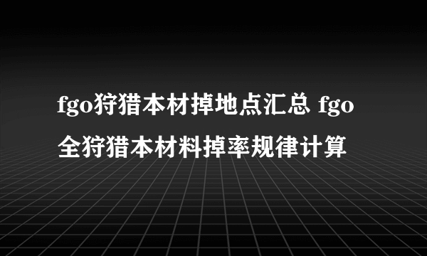 fgo狩猎本材掉地点汇总 fgo全狩猎本材料掉率规律计算