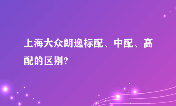 上海大众朗逸标配、中配、高配的区别?