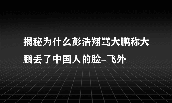 揭秘为什么彭浩翔骂大鹏称大鹏丢了中国人的脸-飞外