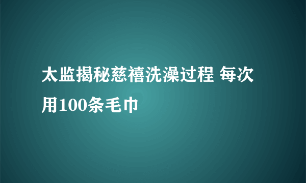 太监揭秘慈禧洗澡过程 每次用100条毛巾