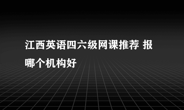 江西英语四六级网课推荐 报哪个机构好