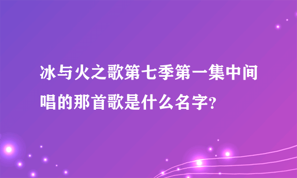 冰与火之歌第七季第一集中间唱的那首歌是什么名字？