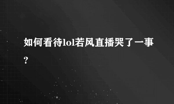 如何看待lol若风直播哭了一事？