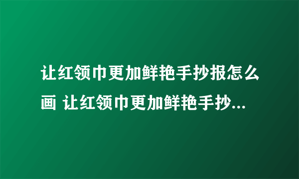 让红领巾更加鲜艳手抄报怎么画 让红领巾更加鲜艳手抄报的画法