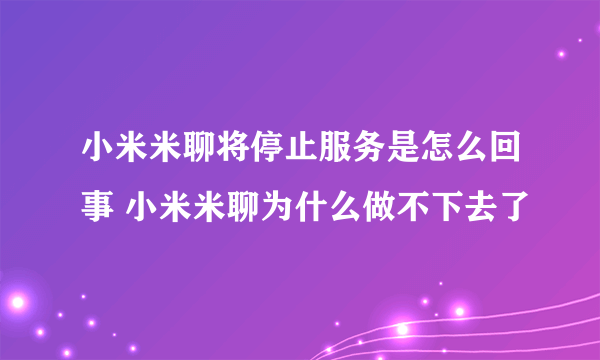 小米米聊将停止服务是怎么回事 小米米聊为什么做不下去了