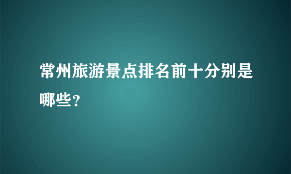 常州旅游景点排名前十分别是哪些？