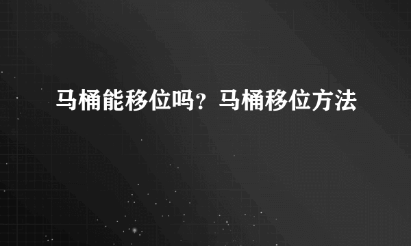 马桶能移位吗？马桶移位方法