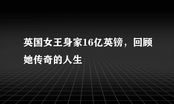 英国女王身家16亿英镑，回顾她传奇的人生