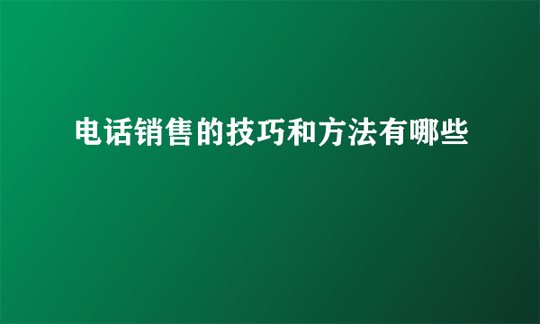 电话销售的技巧和方法有哪些