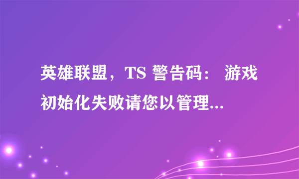 英雄联盟，TS 警告码： 游戏初始化失败请您以管理员身份重新登录游戏或者重启机器后再试（401DF）