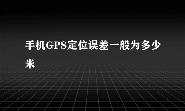 手机GPS定位误差一般为多少米