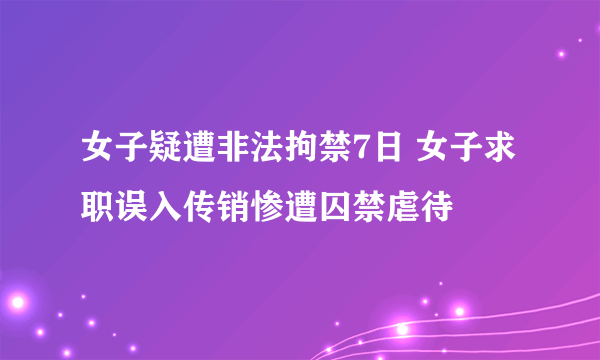 女子疑遭非法拘禁7日 女子求职误入传销惨遭囚禁虐待