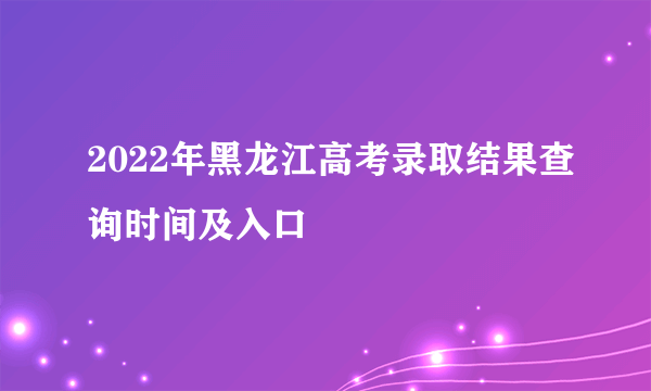 2022年黑龙江高考录取结果查询时间及入口