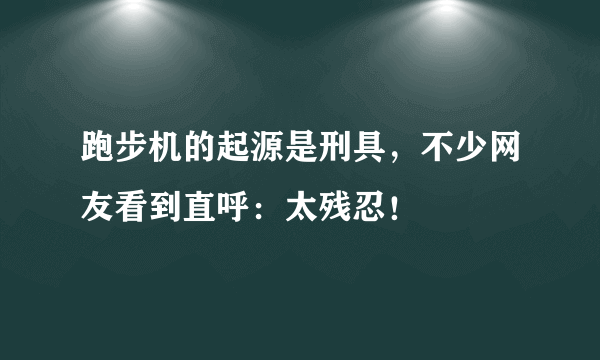 跑步机的起源是刑具，不少网友看到直呼：太残忍！