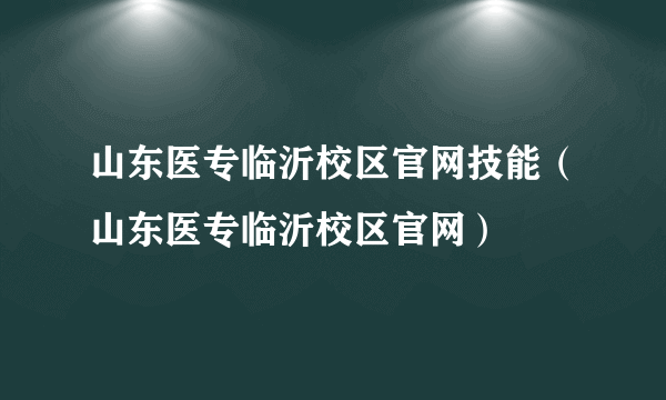 山东医专临沂校区官网技能（山东医专临沂校区官网）