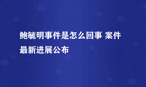 鲍毓明事件是怎么回事 案件最新进展公布