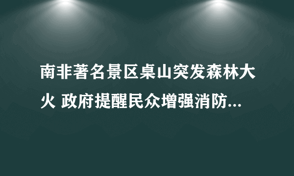 南非著名景区桌山突发森林大火 政府提醒民众增强消防安全意识