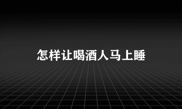 怎样让喝酒人马上睡