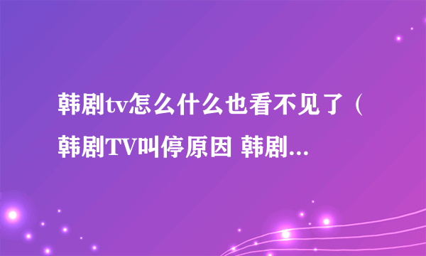 韩剧tv怎么什么也看不见了（韩剧TV叫停原因 韩剧tv叫停后现在在哪里看啊）