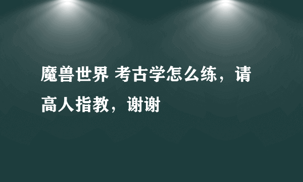 魔兽世界 考古学怎么练，请高人指教，谢谢