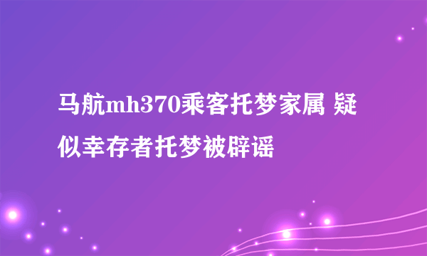 马航mh370乘客托梦家属 疑似幸存者托梦被辟谣