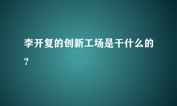 李开复的创新工场是干什么的？