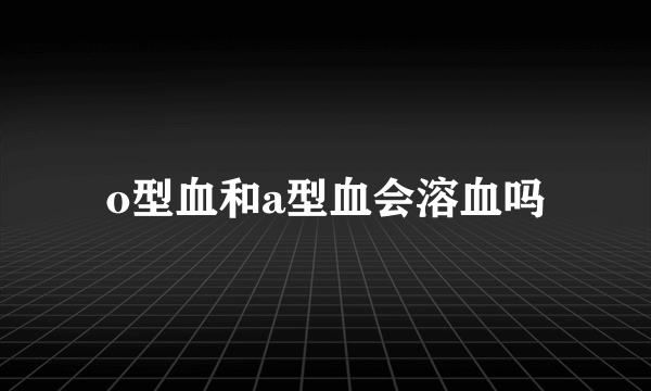 o型血和a型血会溶血吗