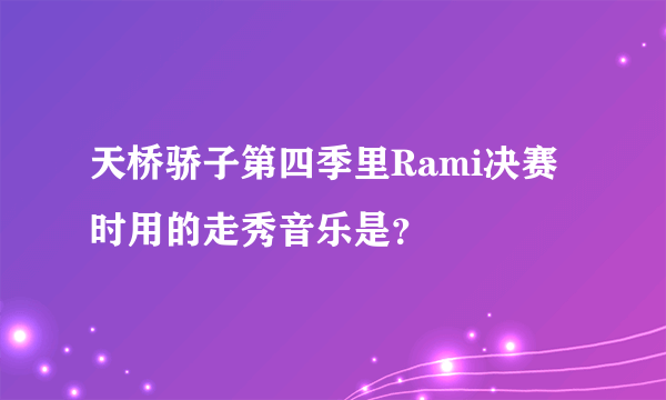 天桥骄子第四季里Rami决赛时用的走秀音乐是？