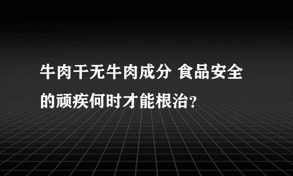 牛肉干无牛肉成分 食品安全的顽疾何时才能根治？