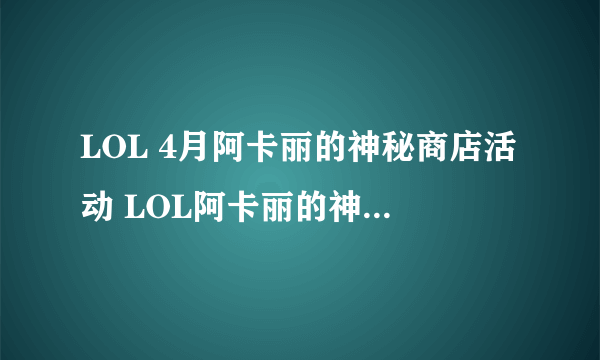 LOL 4月阿卡丽的神秘商店活动 LOL阿卡丽的神秘商店2015年4月什么时候开