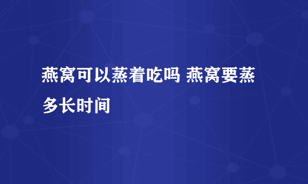 燕窝可以蒸着吃吗 燕窝要蒸多长时间