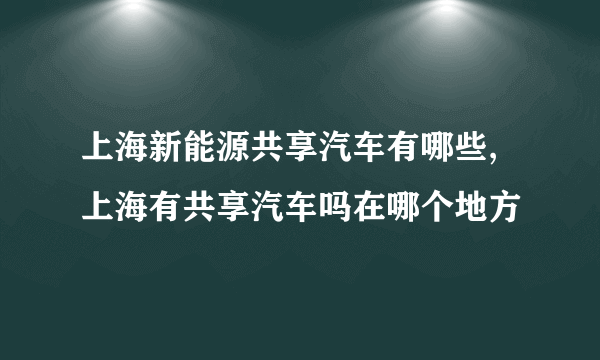 上海新能源共享汽车有哪些,上海有共享汽车吗在哪个地方