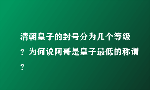 清朝皇子的封号分为几个等级？为何说阿哥是皇子最低的称谓？