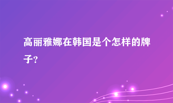 高丽雅娜在韩国是个怎样的牌子？