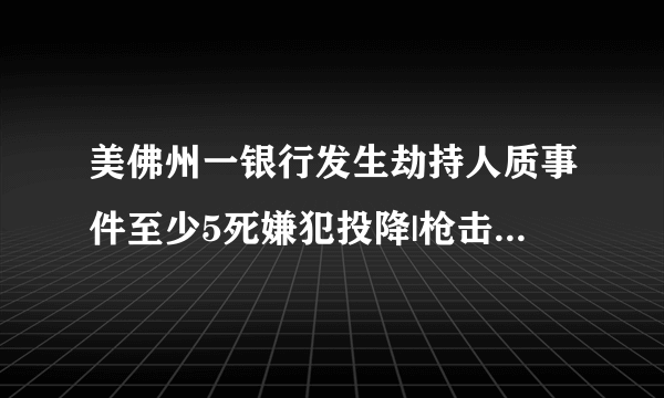 美佛州一银行发生劫持人质事件至少5死嫌犯投降|枪击|劫持人质|嫌犯_飞外新闻