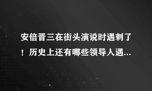 安倍晋三在街头演说时遇刺了！历史上还有哪些领导人遇刺事件？