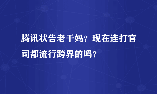 腾讯状告老干妈？现在连打官司都流行跨界的吗？