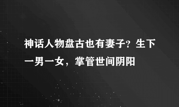 神话人物盘古也有妻子？生下一男一女，掌管世间阴阳