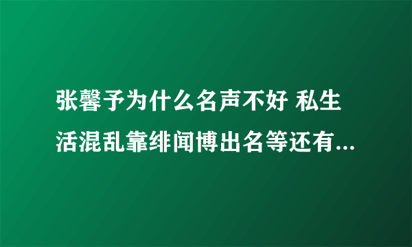 张馨予为什么名声不好 私生活混乱靠绯闻博出名等还有什么？ - 娱乐八卦 - 飞外网