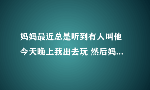 妈妈最近总是听到有人叫他 今天晚上我出去玩 然后妈妈听到我叫他开门 然后我