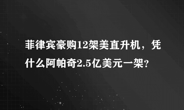 菲律宾豪购12架美直升机，凭什么阿帕奇2.5亿美元一架？