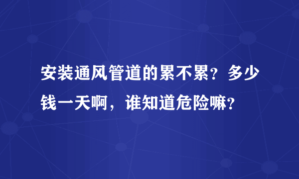 安装通风管道的累不累？多少钱一天啊，谁知道危险嘛？