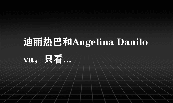 迪丽热巴和Angelina Danilova，只看脸，谁更精致漂亮？